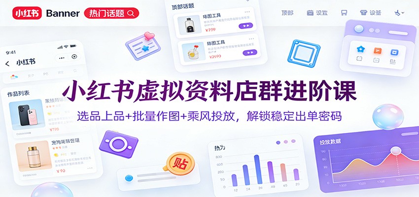 小红书虚拟资料店群进阶课：选品上品+批量作图+乘风投放，解锁稳定出单密码-追逐云网创