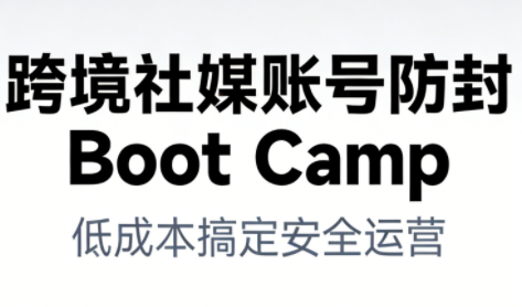 跨境社媒账号防封Boot Camp，低成本搞定社媒账号安全与长期运营-追逐云网创