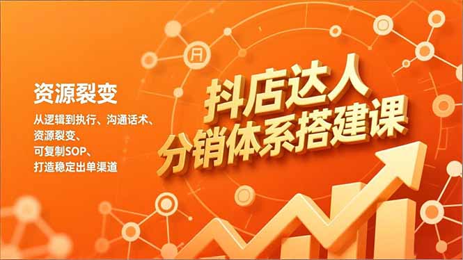 抖店达人分销体系搭建课，从逻辑到执行、沟通话术、资源裂变，可复制SOP，打造稳定出单渠道-追逐云网创