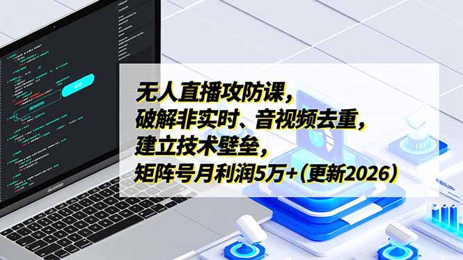 无人直播攻防课，破解非实时、音视频去重，建立技术壁垒，矩阵号月利润5万+(更新2026-追逐云网创