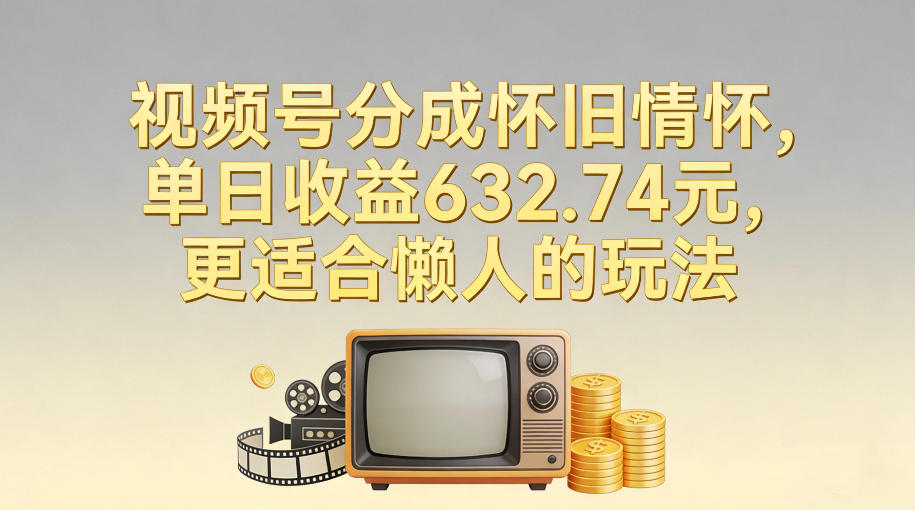 视频号分成怀旧情怀，单日收益632.74，更适合懒人的玩法-追逐云网创
