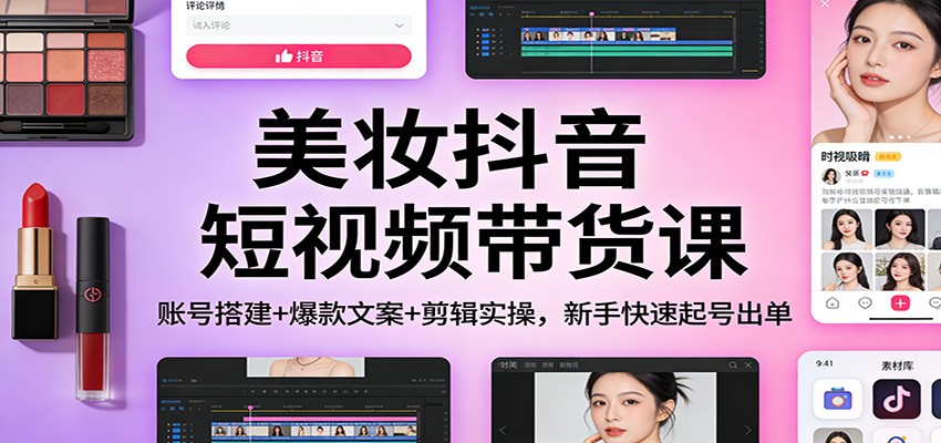 美妆抖音短视频带货课：账号搭建+爆款文案+剪辑实操，新手快速起号出单-追逐云网创