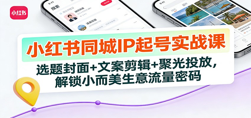 小红书同城IP起号实战课:选题封面+文案剪辑+聚光投放,解锁小而美生意流量密码-追逐云网创