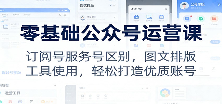 零基础公众号运营课：订阅号服务号区别，图文排版，工具使用，轻松打造优质账号-追逐云网创