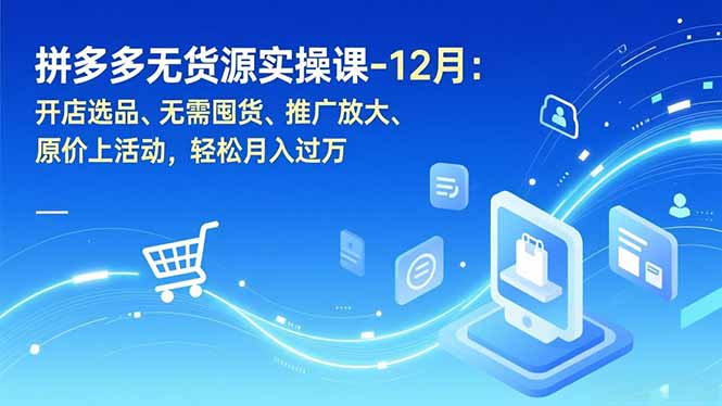 拼多多无货源实操课-12月：开店选品、无需囤货、推广放大、原价上活动，轻松月入过万-追逐云网创