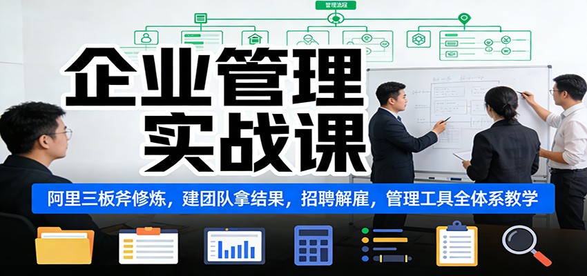 企业管理实战课：阿里三板斧修炼，建团队拿结果，招聘解雇，管理工具全体系教学-追逐云网创