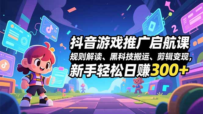 抖音游戏推广启航课，规则解读、黑科技搬运、剪辑变现，新手轻松日赚300+-追逐云网创