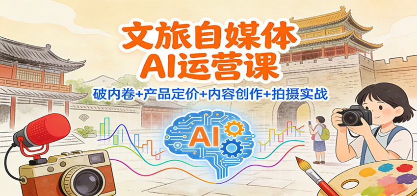 文旅自媒体AI运营课：破内卷+产品定价+内容创作+拍摄实战-追逐云网创