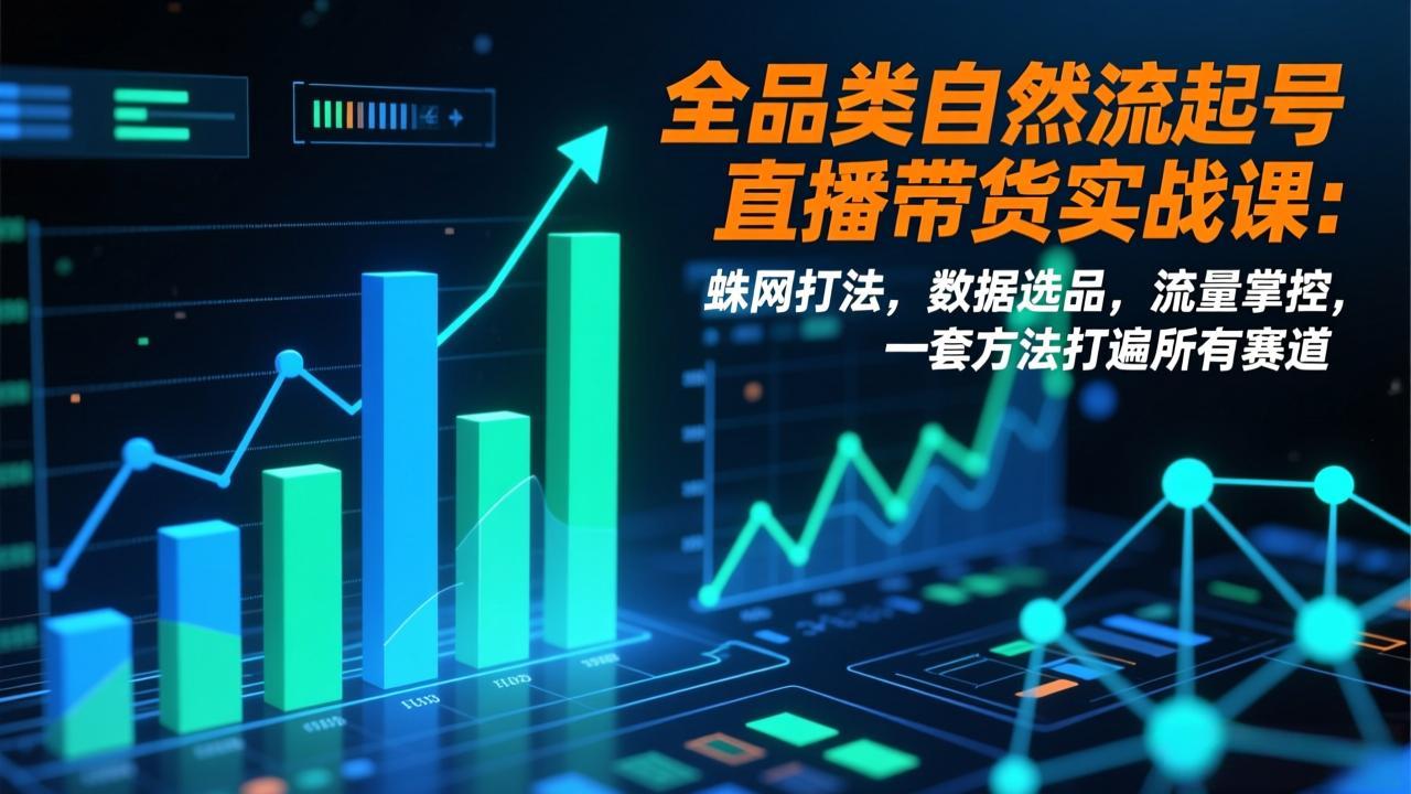 全品类自然流起号直播带货实战课：蛛网打法，数据选品，流量掌控，一套方法打遍所有赛道-追逐云网创