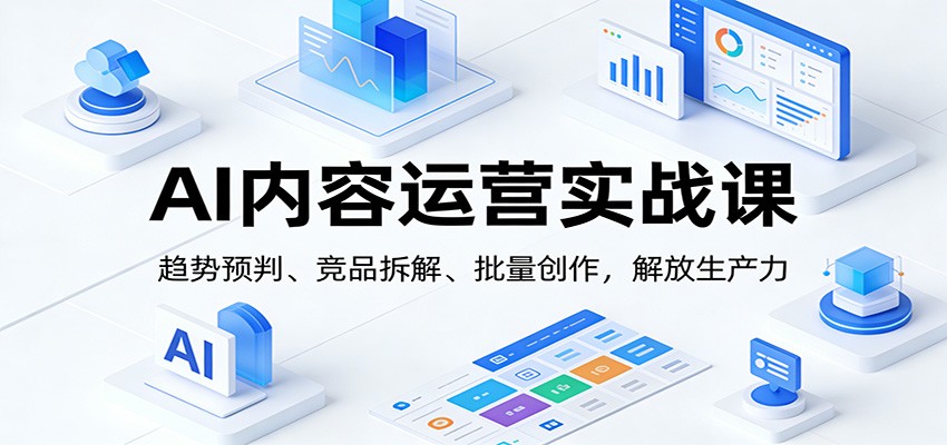 AI内容运营实战课：趋势预判、 竞品拆解、批量创作，解放生产力-追逐云网创