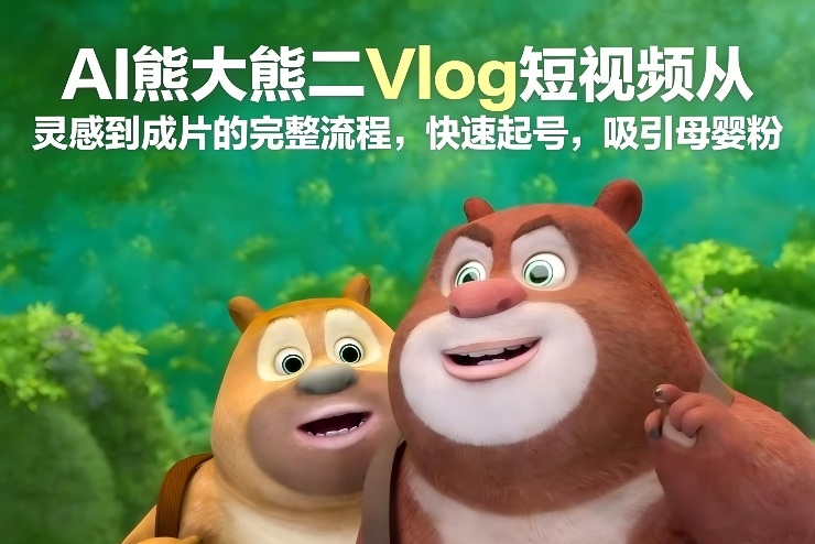 AI熊大熊二Vlog短视频从灵感到成片的完整流程，快速起号，吸引母婴粉-追逐云网创