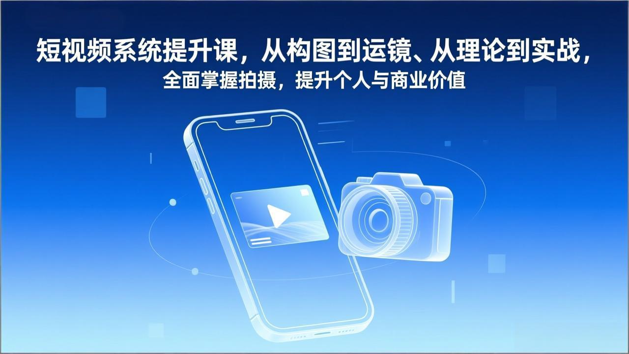 短视频系统提升课，从构图到运镜、从理论到实战，全面掌握拍摄，提升个人与商业价值-追逐云网创
