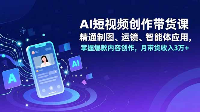 AI短视频创作带货课，精通制图、运镜、智能体应用，掌握爆款内容创作，月带货收入3万+-追逐云网创