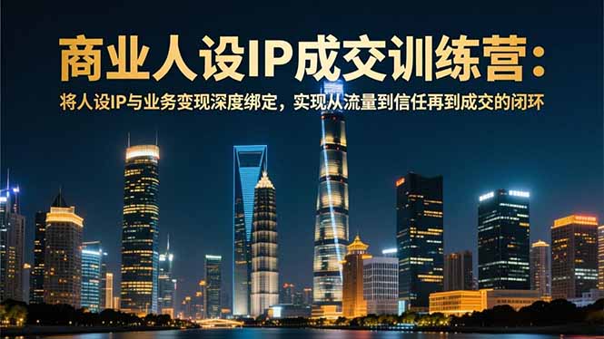 商业人设IP成交训练营-12月：将人设IP与业务变现深度绑定，从流量到信任再到成交闭环-追逐云网创