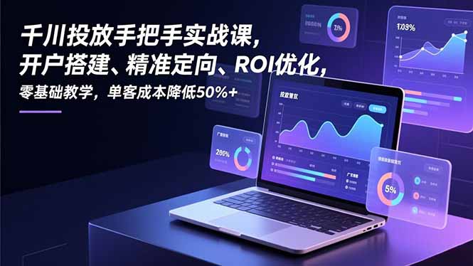千川投放手把手实战课，开户搭建、精准定向、ROI优化，零基础教学，单客成本降低50%+-追逐云网创