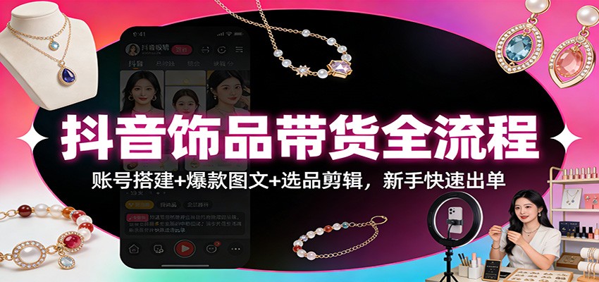 抖音饰品带货全流程:账号搭建+爆款图文+选品剪辑,新手快速出单-追逐云网创