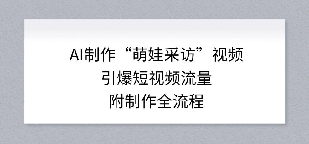 AI制作“萌娃采访”视频，引爆短视频流量，附制作全流程-追逐云网创