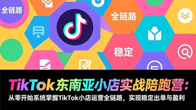 TikTok东南亚小店实战陪跑营：从零开始系统掌握TikTok小店运营全链路，实现稳定出单与盈利-追逐云网创
