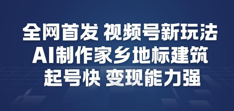 全网首发，视频号新玩法，AI制作家乡地标建筑，起号快，变现能力强-追逐云网创