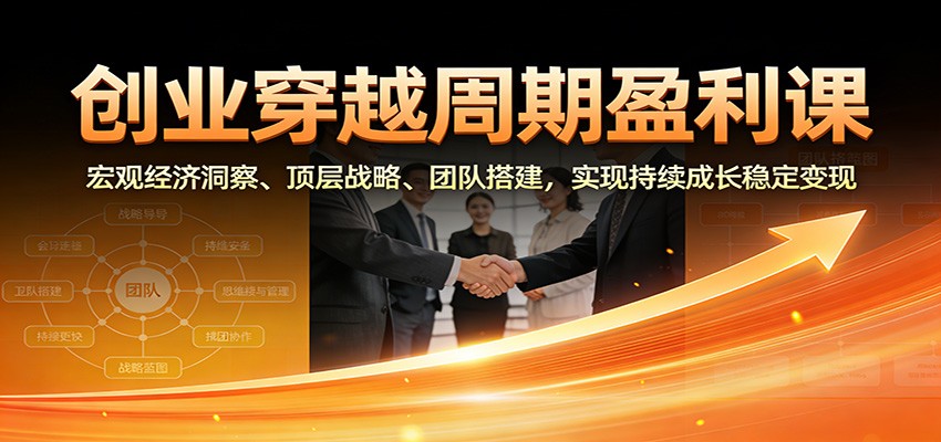 创业穿越周期盈利课：宏观经济洞察、顶层战略、团队搭建，实现持续成长稳定变现-追逐云网创