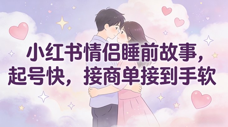 小红书情侣睡前故事，起号快，接商单接到手软-追逐云网创