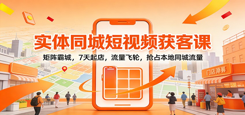 实体同城短视频获客课:矩阵霸城,7天起店,流量飞轮,抢占本地同城流量-追逐云网创