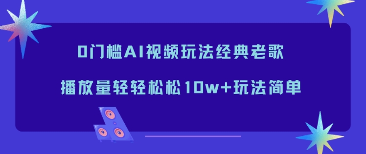 0门槛AI视频玩法经典老歌，播放量轻轻松松10w+玩法简单-追逐云网创