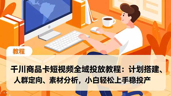 千川商品卡短视频全域投放教程：计划搭建、人群定向、素材分析，小白轻松上手稳投产-追逐云网创