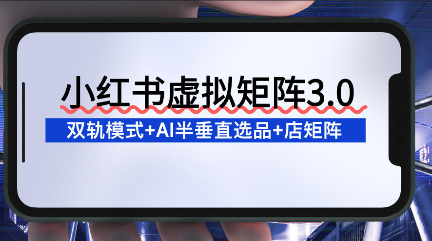 小红书虚拟矩阵3.0：双轨模式+AI半垂直选品+店矩阵-追逐云网创
